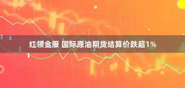 红领金服 国际原油期货结算价跌超1%