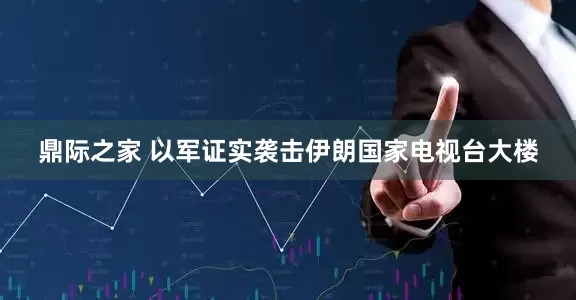鼎际之家 以军证实袭击伊朗国家电视台大楼