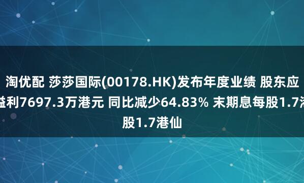 淘优配 莎莎国际(00178.HK)发布年度业绩 股东应占溢利7697.3万港元 同比减少64.83% 末期息每股1.7港仙