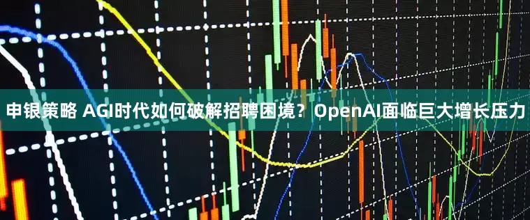申银策略 AGI时代如何破解招聘困境？OpenAI面临巨大增长压力