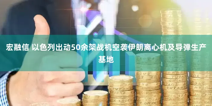 宏融信 以色列出动50余架战机空袭伊朗离心机及导弹生产基地