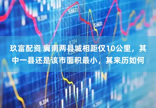 玖富配资 冀南两县城相距仅10公里，其中一县还是该市面积最小，其来历如何