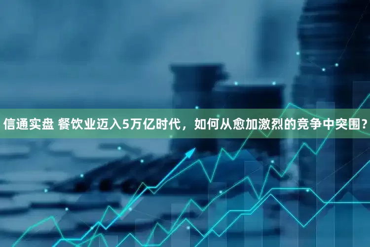 信通实盘 餐饮业迈入5万亿时代，如何从愈加激烈的竞争中突围？