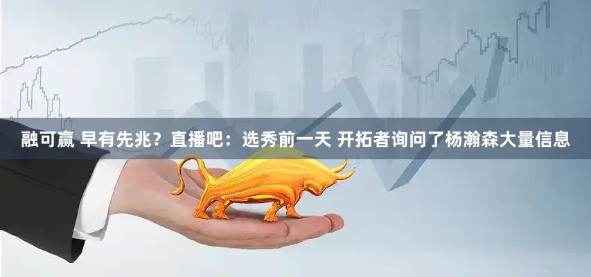 融可赢 早有先兆？直播吧：选秀前一天 开拓者询问了杨瀚森大量信息
