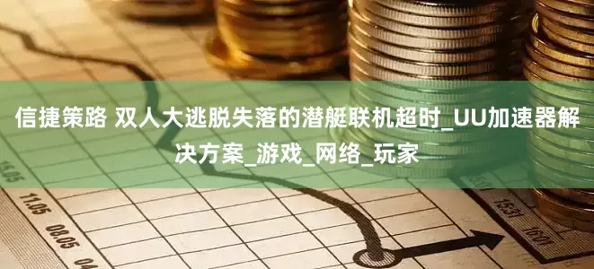 信捷策路 双人大逃脱失落的潜艇联机超时_UU加速器解决方案_游戏_网络_玩家