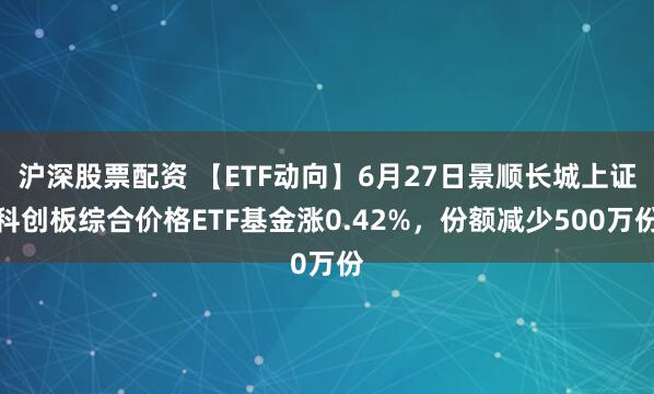 沪深股票配资 【ETF动向】6月27日景顺长城上证科创板综合价格ETF基金涨0.42%，份额减少500万份