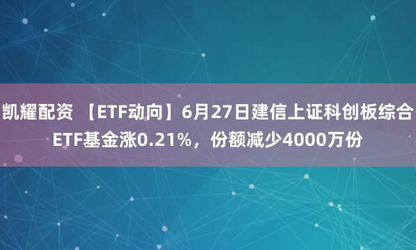 凯耀配资 【ETF动向】6月27日建信上证科创板综合ETF基金涨0.21%，份额减少4000万份