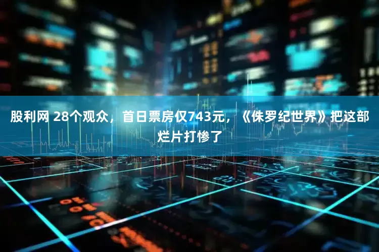 股利网 28个观众，首日票房仅743元，《侏罗纪世界》把这部烂片打惨了