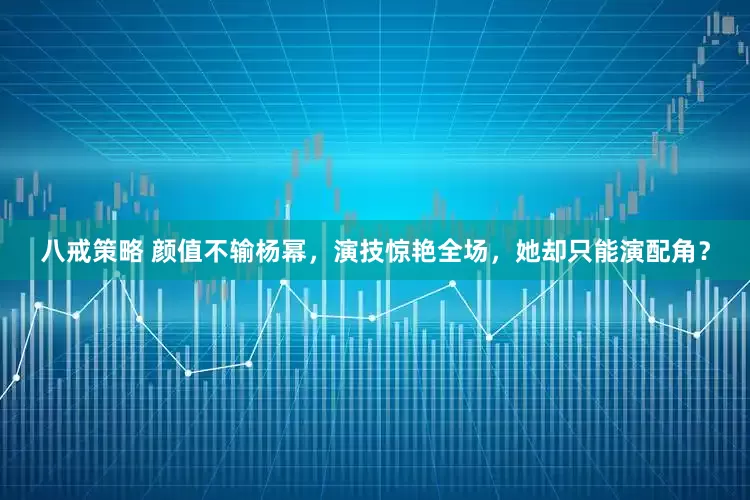 八戒策略 颜值不输杨幂，演技惊艳全场，她却只能演配角？