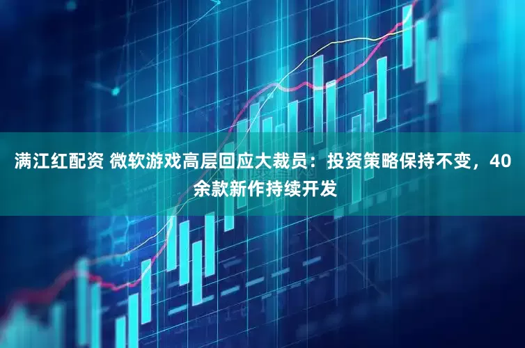 满江红配资 微软游戏高层回应大裁员：投资策略保持不变，40 余款新作持续开发