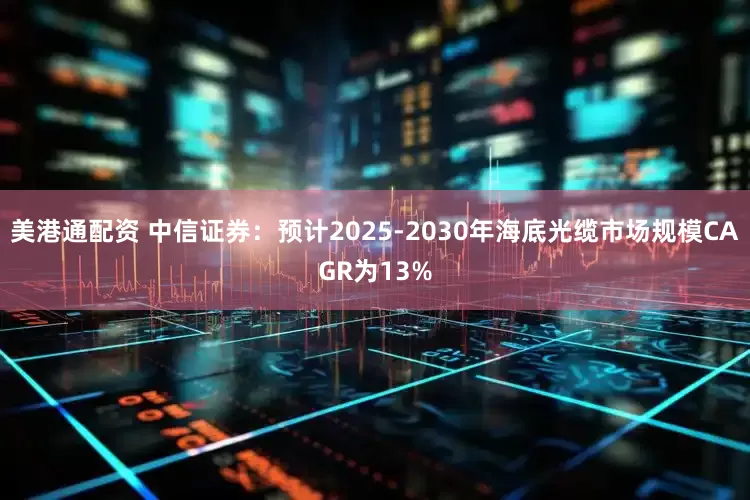 美港通配资 中信证券：预计2025-2030年海底光缆市场规模CAGR为13%