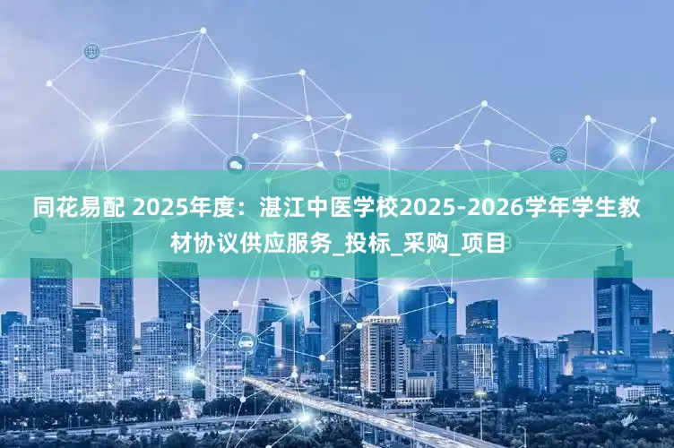 同花易配 2025年度：湛江中医学校2025-2026学年学生教材协议供应服务_投标_采购_项目