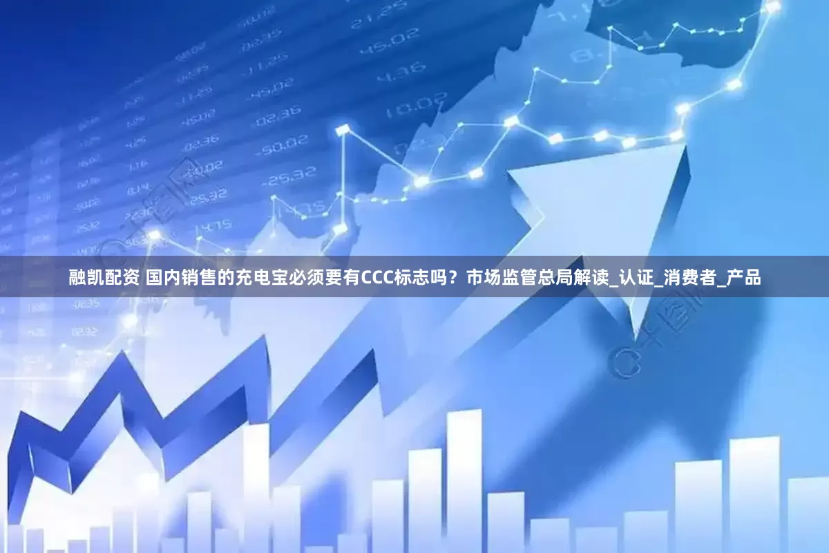 融凯配资 国内销售的充电宝必须要有CCC标志吗？市场监管总局解读_认证_消费者_产品