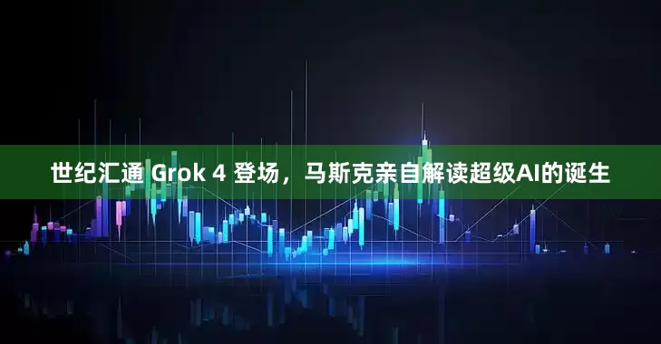 世纪汇通 Grok 4 登场，马斯克亲自解读超级AI的诞生
