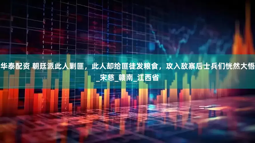 华泰配资 朝廷派此人剿匪，此人却给匪徒发粮食，攻入敌寨后士兵们恍然大悟_宋慈_赣南_江西省