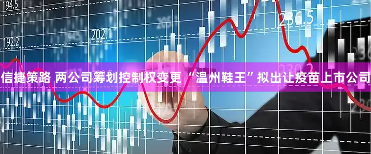 信捷策路 两公司筹划控制权变更 “温州鞋王”拟出让疫苗上市公司