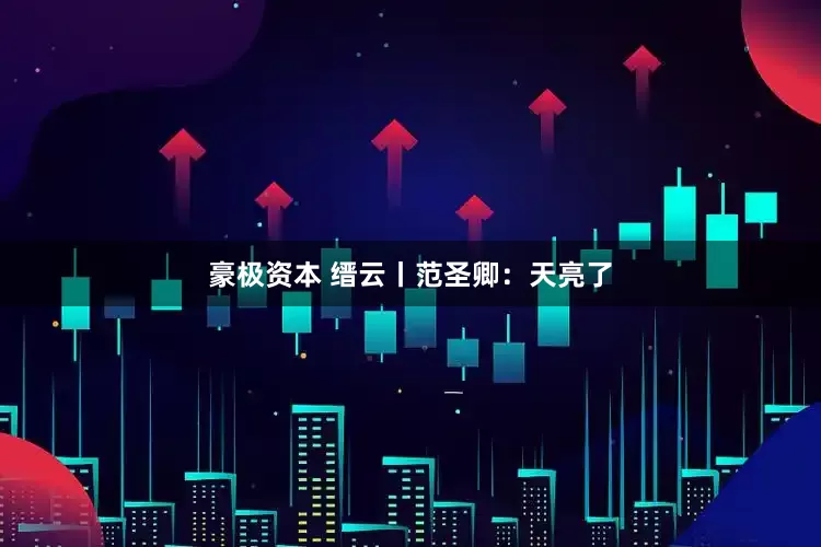 豪极资本 缙云丨范圣卿：天亮了