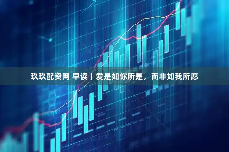 玖玖配资网 早读丨爱是如你所是，而非如我所愿