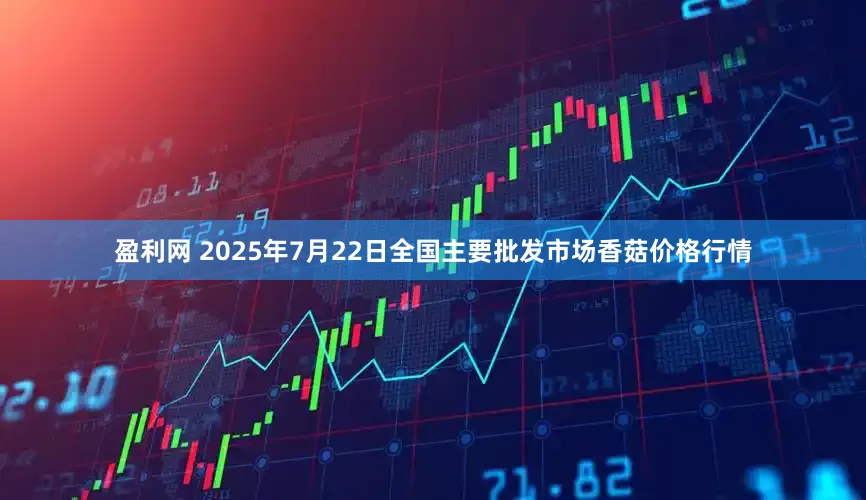 盈利网 2025年7月22日全国主要批发市场香菇价格行情