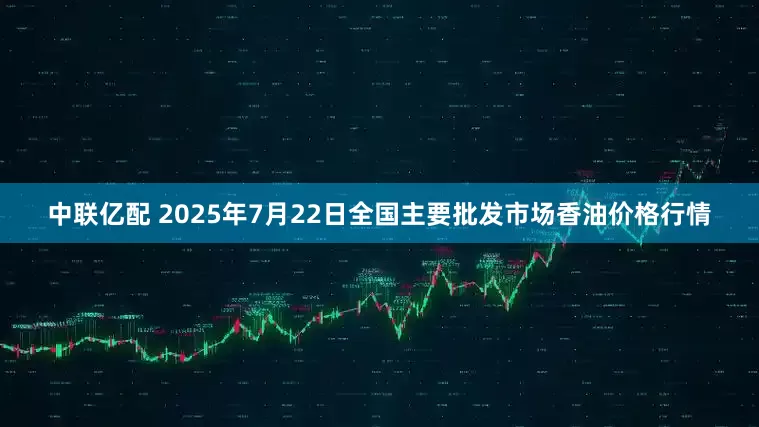 中联亿配 2025年7月22日全国主要批发市场香油价格行情