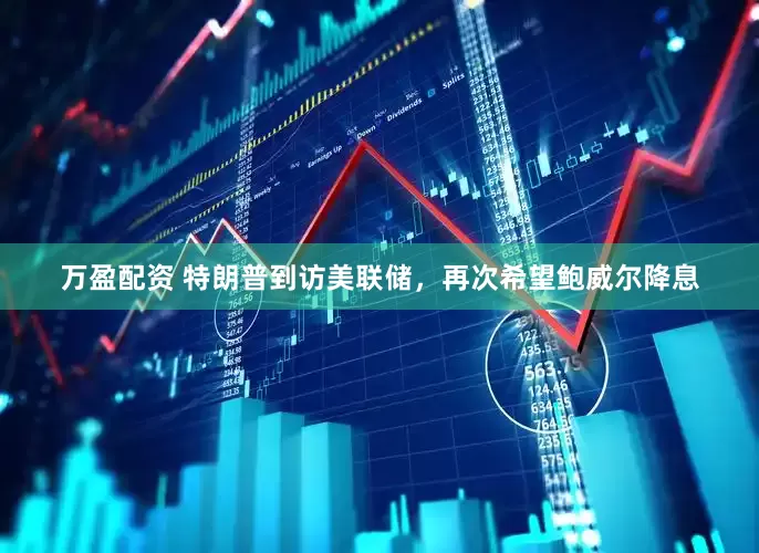 万盈配资 特朗普到访美联储，再次希望鲍威尔降息