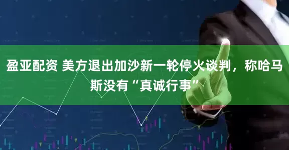 盈亚配资 美方退出加沙新一轮停火谈判，称哈马斯没有“真诚行事”