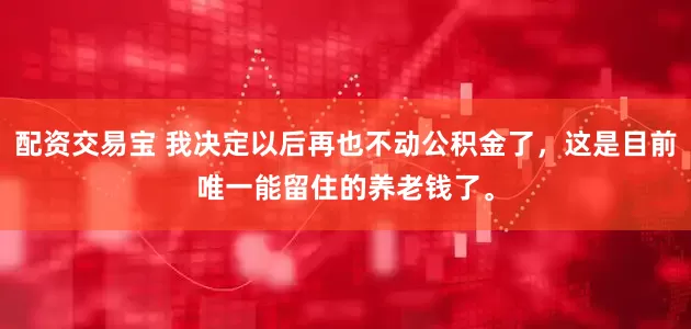 配资交易宝 我决定以后再也不动公积金了，这是目前唯一能留住的养老钱了。