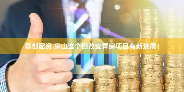 嘉创配资 房山这个棚改安置房项目有新进展！