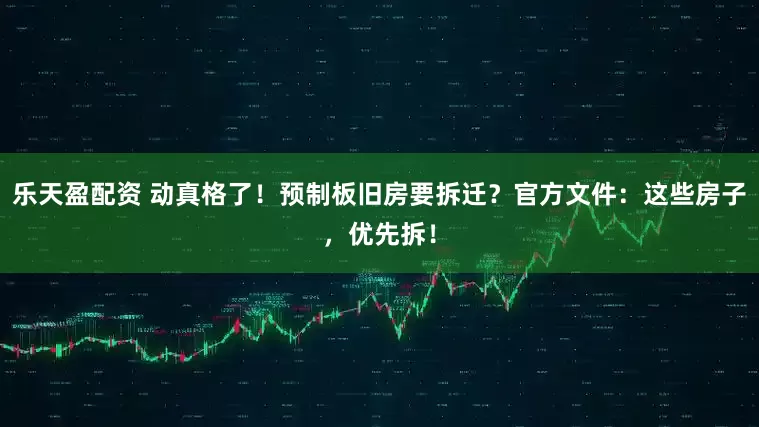 乐天盈配资 动真格了！预制板旧房要拆迁？官方文件：这些房子，优先拆！