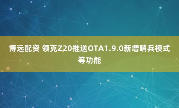 博远配资 领克Z20推送OTA1.9.0新增哨兵模式等功能