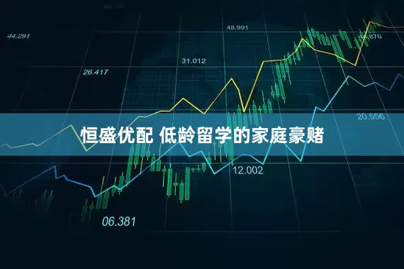 恒盛优配 低龄留学的家庭豪赌