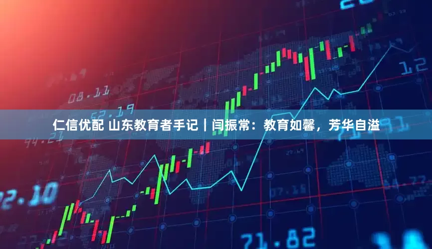 仁信优配 山东教育者手记｜闫振常：教育如馨，芳华自溢