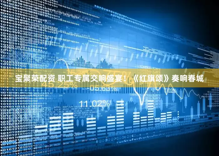 宝聚荣配资 职工专属交响盛宴！《红旗颂》奏响春城
