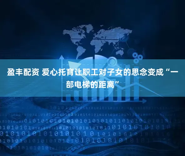 盈丰配资 爱心托育让职工对子女的思念变成“一部电梯的距离”