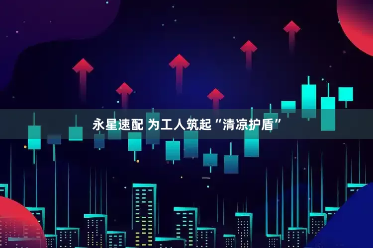 永星速配 为工人筑起“清凉护盾”