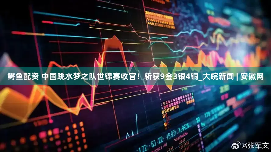 鳄鱼配资 中国跳水梦之队世锦赛收官！斩获9金3银4铜_大皖新闻 | 安徽网