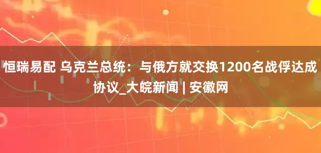 恒瑞易配 乌克兰总统：与俄方就交换1200名战俘达成协议_大皖新闻 | 安徽网