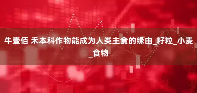 牛壹佰 禾本科作物能成为人类主食的缘由_籽粒_小麦_食物