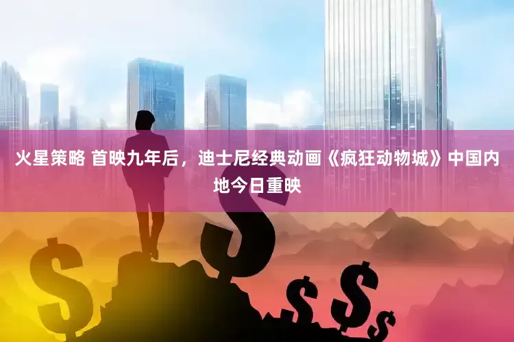 火星策略 首映九年后，迪士尼经典动画《疯狂动物城》中国内地今日重映