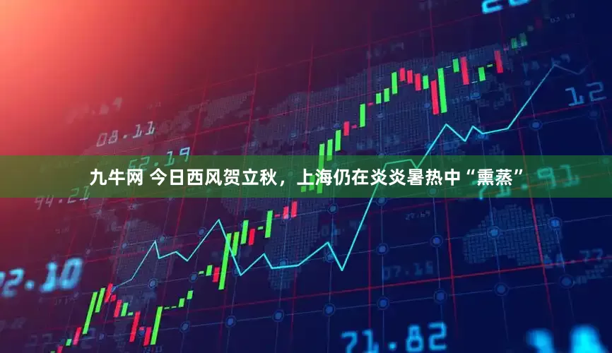 九牛网 今日西风贺立秋，上海仍在炎炎暑热中“熏蒸”