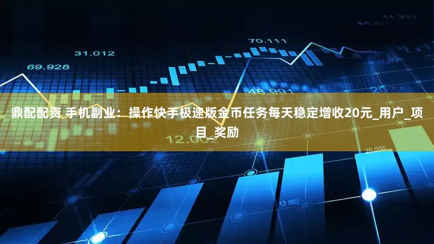 鼎配配资 手机副业：操作快手极速版金币任务每天稳定增收20元_用户_项目_奖励
