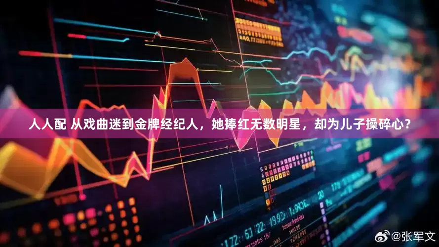 人人配 从戏曲迷到金牌经纪人，她捧红无数明星，却为儿子操碎心？