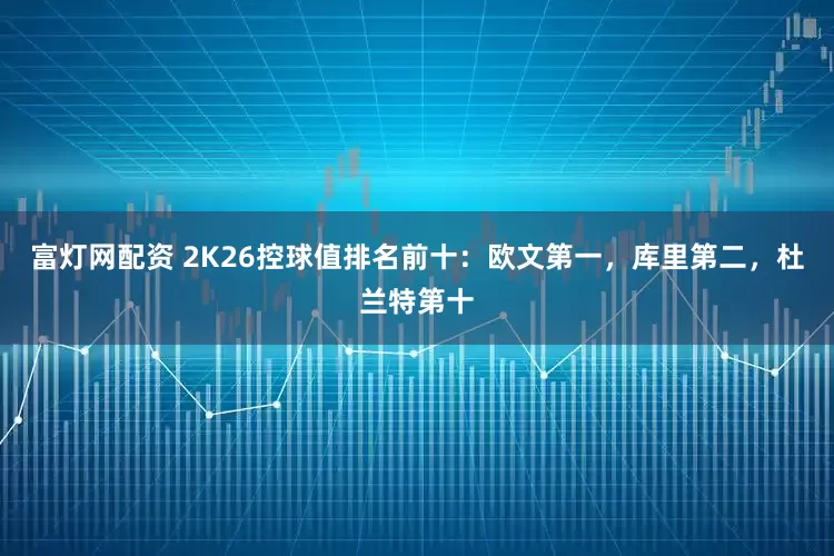 富灯网配资 2K26控球值排名前十：欧文第一，库里第二，杜兰特第十