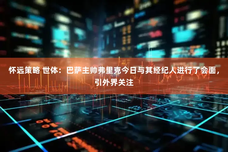 怀远策略 世体：巴萨主帅弗里克今日与其经纪人进行了会面，引外界关注