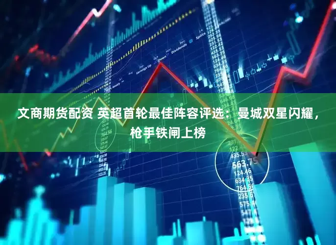 文商期货配资 英超首轮最佳阵容评选：曼城双星闪耀，枪手铁闸上榜