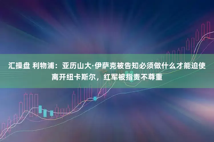 汇操盘 利物浦：亚历山大·伊萨克被告知必须做什么才能迫使离开纽卡斯尔，红军被指责不尊重