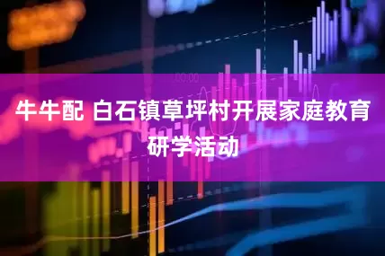 牛牛配 白石镇草坪村开展家庭教育研学活动
