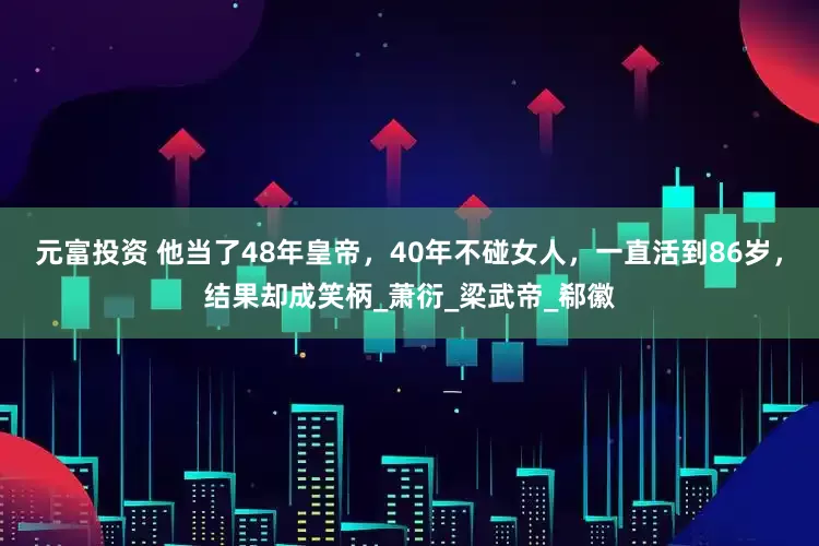 元富投资 他当了48年皇帝，40年不碰女人，一直活到86岁，结果却成笑柄_萧衍_梁武帝_郗徽