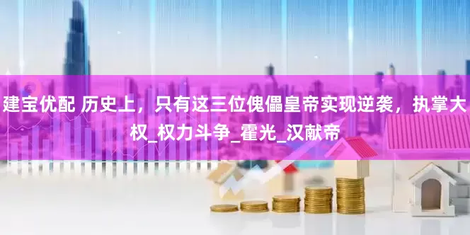 建宝优配 历史上，只有这三位傀儡皇帝实现逆袭，执掌大权_权力斗争_霍光_汉献帝