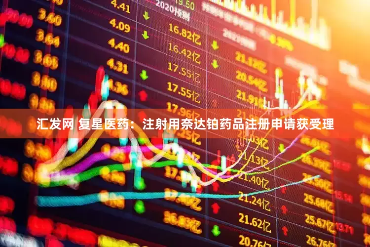 汇发网 复星医药：注射用奈达铂药品注册申请获受理